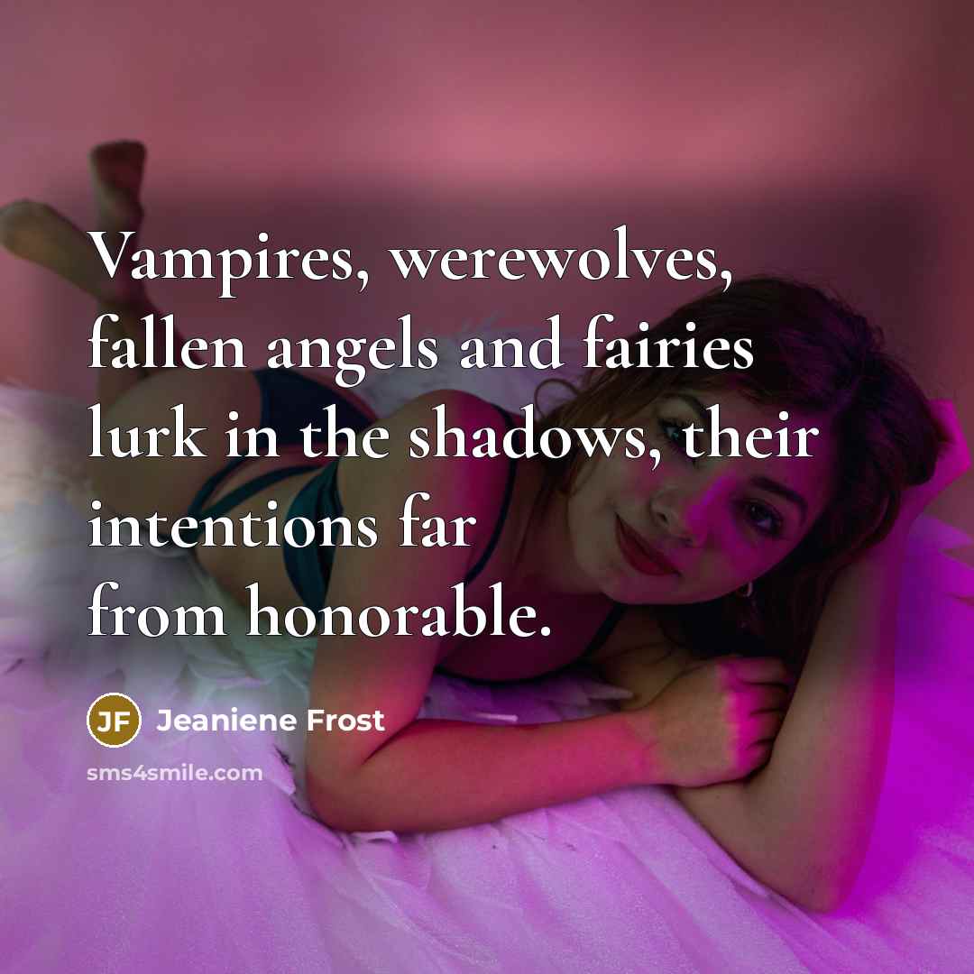 “Vampires, werewolves, fallen angels and fairies lurk in the shadows,…” quote by Jeaniene Frost