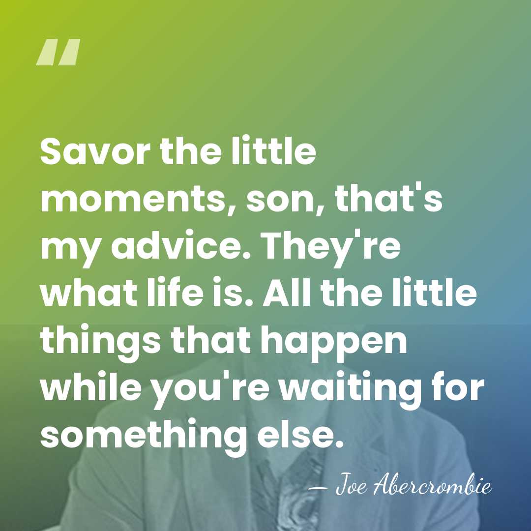 Savor the little moments, son, that's my advice. They're what life is.&hellip; - Joe Abercrombie