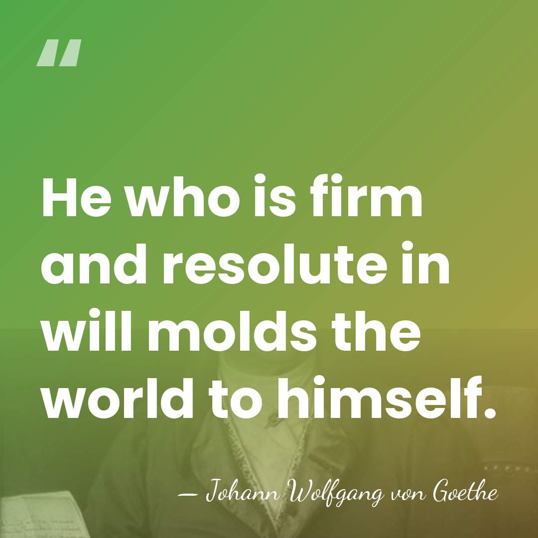 He who is firm and resolute in will molds the world to&hellip; - Johann Wolfgang von Goethe