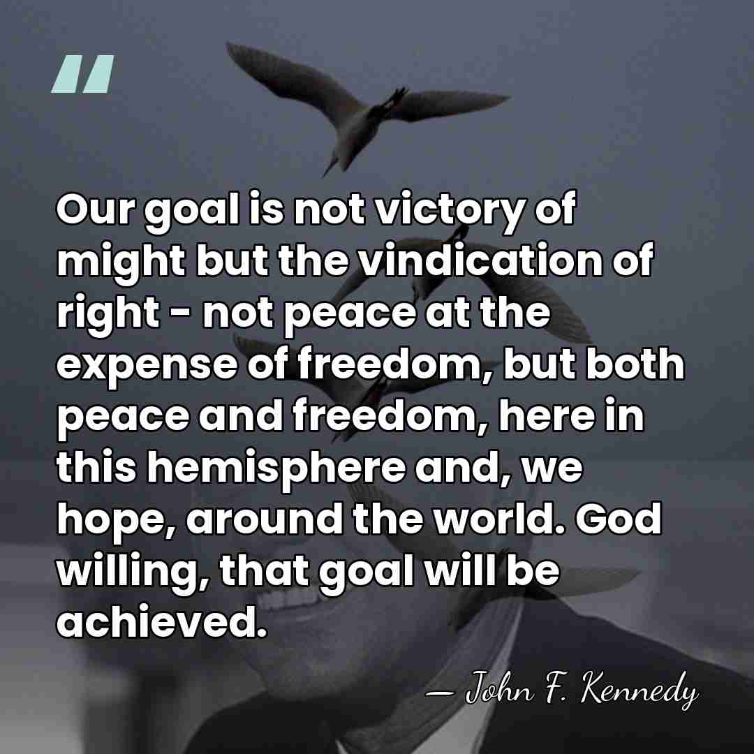 Our goal is not victory of might but the vindication of right&hellip; - John F. Kennedy
