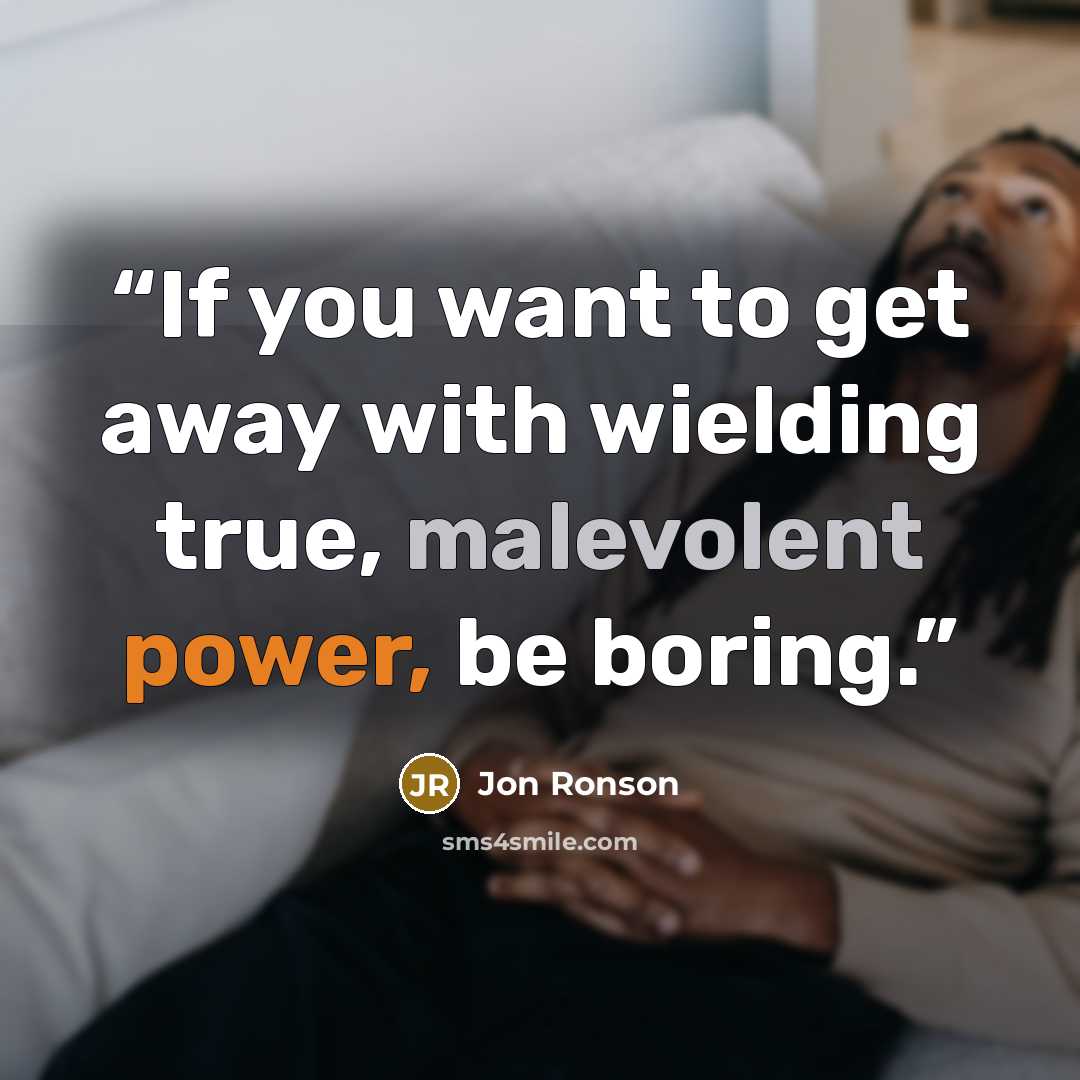 “If you want to get away with wielding true, malevolent power, be boring.” quote by Jon Ronson