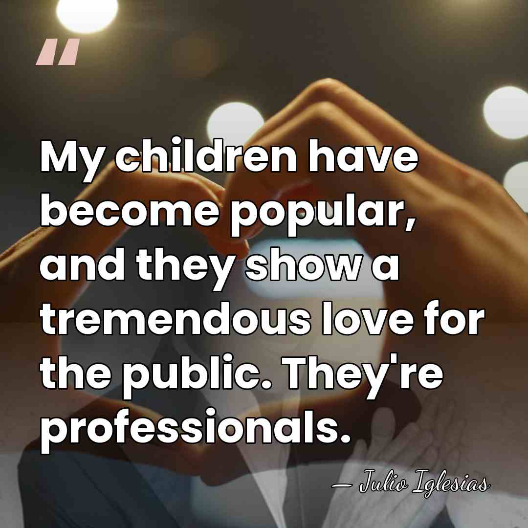 My children have become popular, and they show a tremendous love for&hellip; - Julio Iglesias