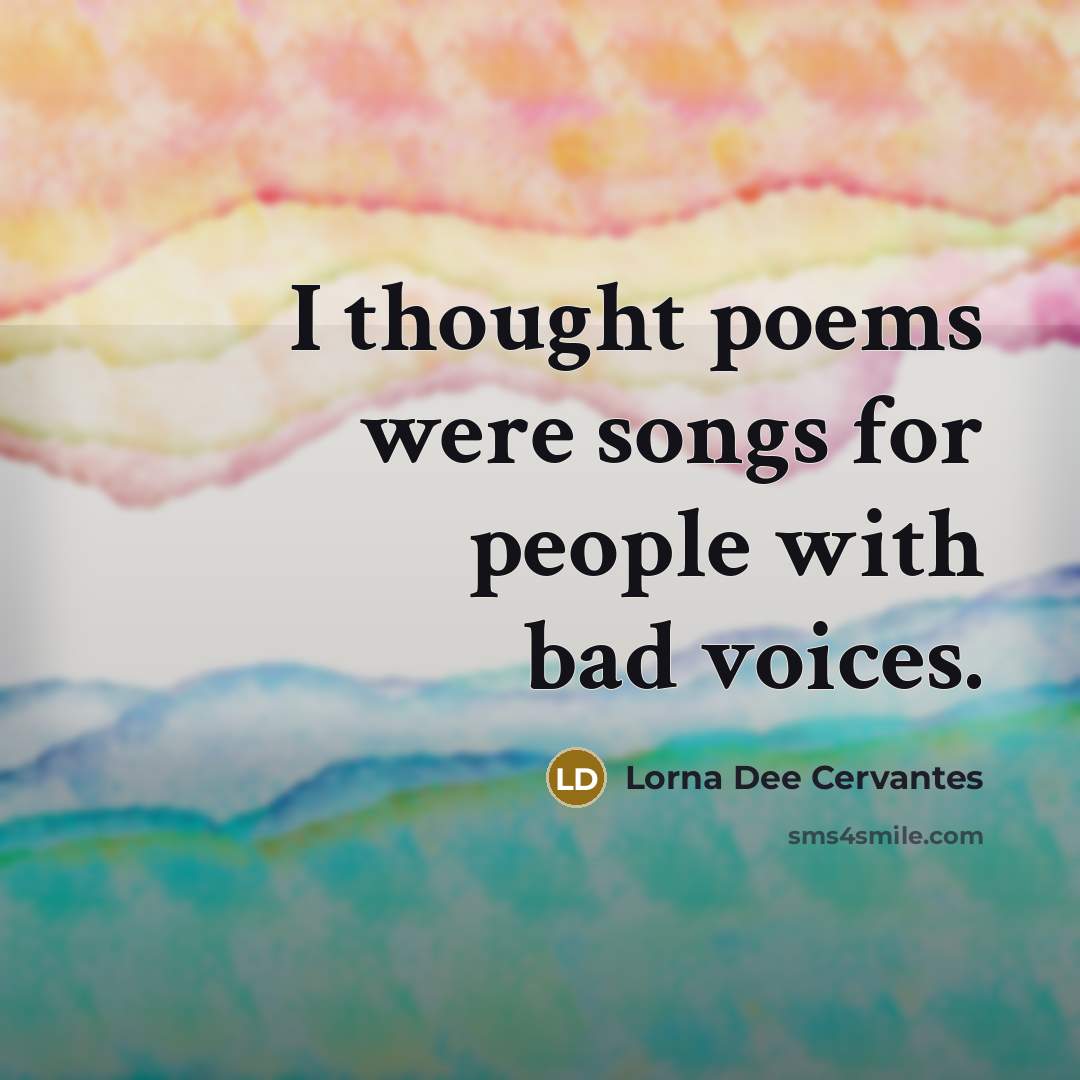 “I thought poems were songs for people with bad voices.…” quote by Lorna Dee Cervantes