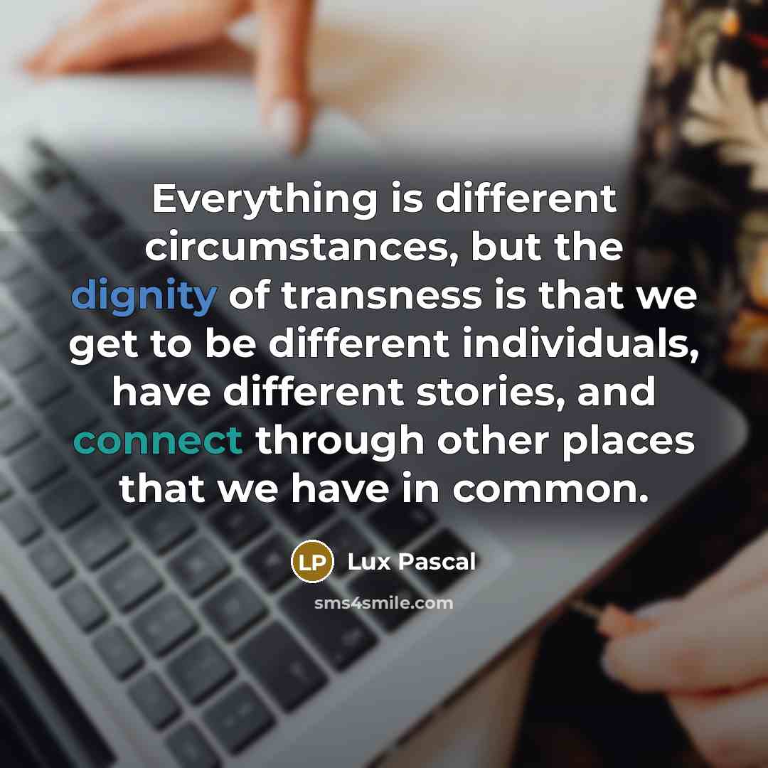 “Everything is different circumstances, but the dignity of transness is that we get to be different individuals, have different stories, and connect through other places that we have in common.” quote by Lux Pascal