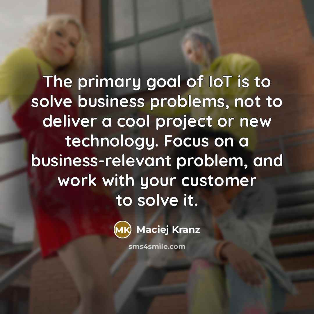 “The primary goal of IoT is to solve business problems,…” quote by Maciej Kranz