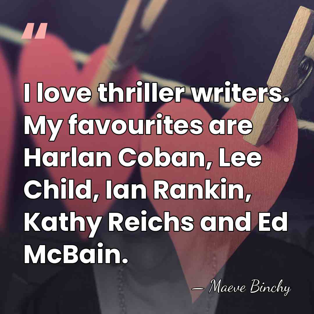 I love thriller writers. My favourites are Harlan Coban, Lee Child, Ian&hellip; - Maeve Binchy