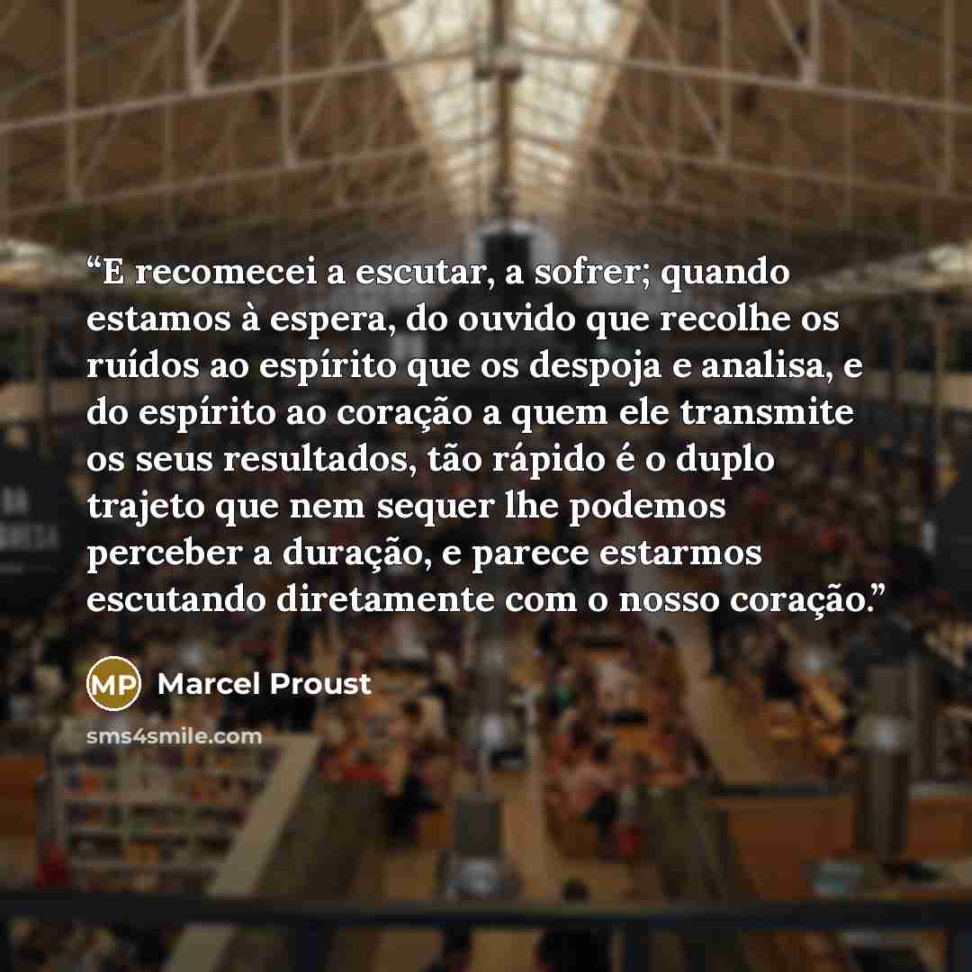 “E recomecei a escutar, a sofrer; quando estamos à espera, do ouvido que recolhe os ruídos ao espírito que os despoja e analisa, e do espírito ao coração a quem ele transmite os seus resultados, tão rápido é o duplo trajeto que nem sequer lhe podemos perceber a duração, e parece estarmos escutando…” quote by Marcel Proust