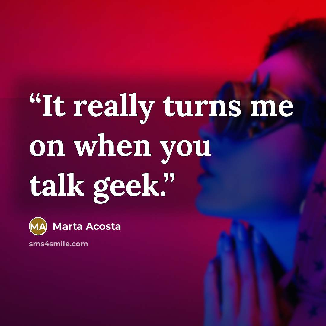 “It really turns me on when you talk geek.” quote by Marta Acosta
