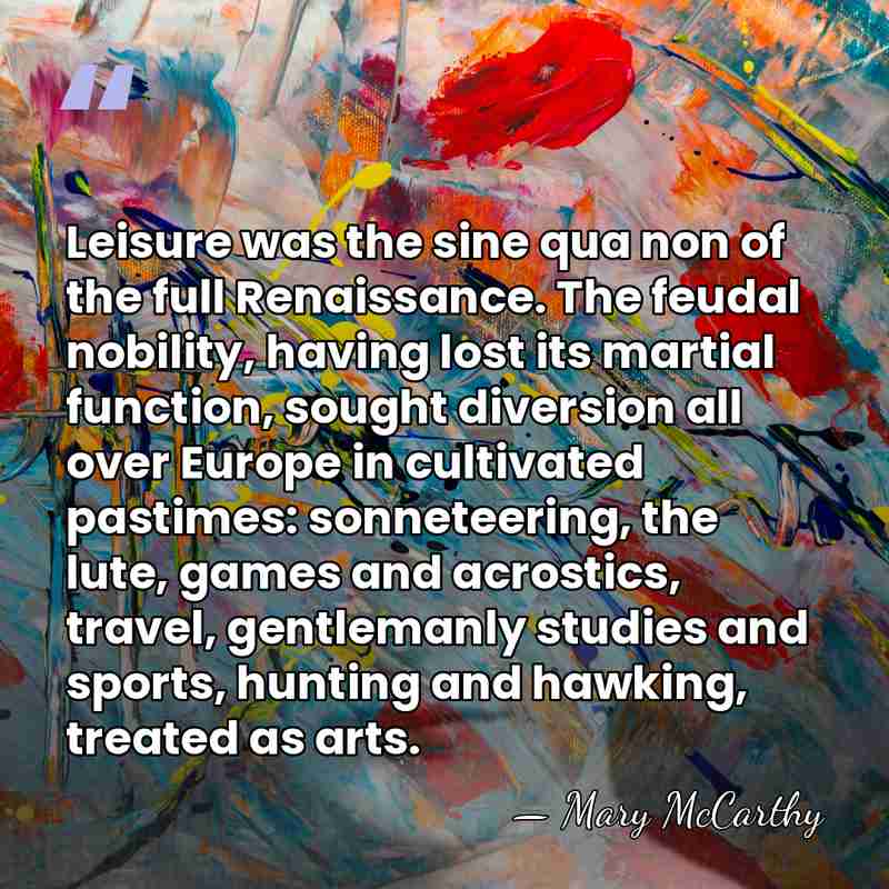 Leisure was the sine qua non of the full Renaissance. The feudal&hellip; - Mary McCarthy