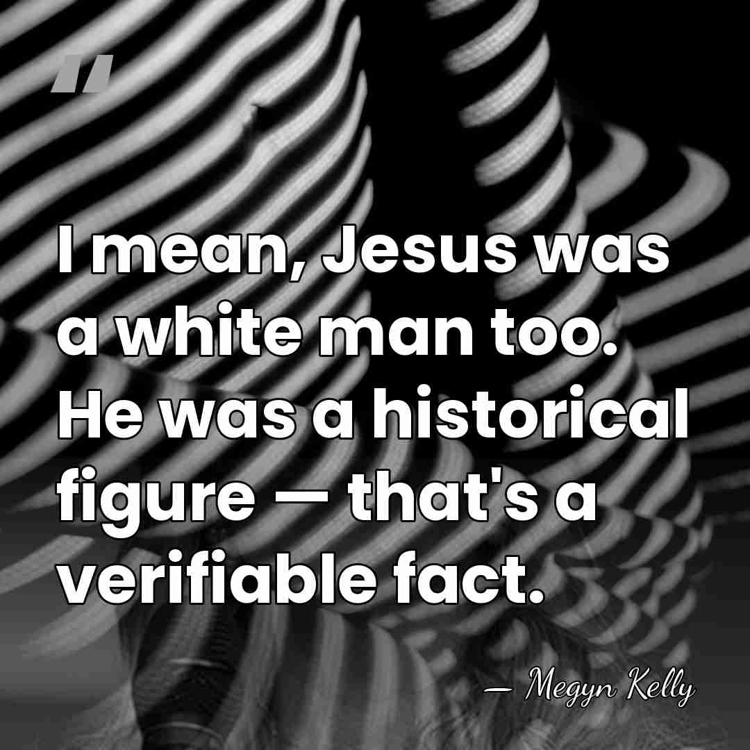 I mean, Jesus was a white man too. He was a historical&hellip; - Megyn Kelly