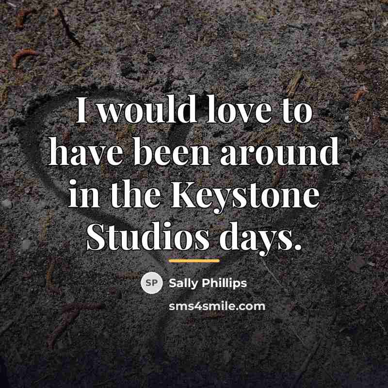 “I would love to have been around in the Keystone…” quote by Sally Phillips