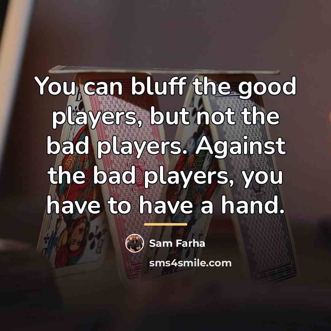 “You can bluff the good players, but not the bad…” quote by Sam Farha