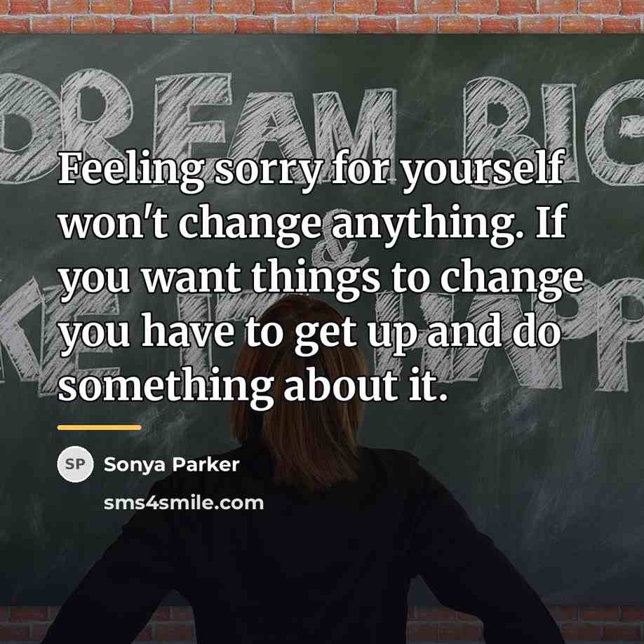 “Feeling sorry for yourself won't change anything. If you want…” quote by Sonya Parker