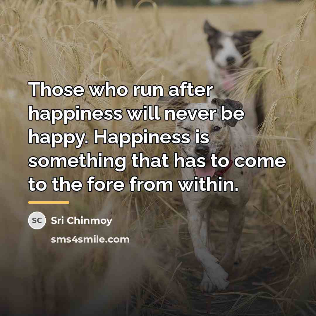 “Those who run after happiness will never be happy. Happiness…” quote by Sri Chinmoy