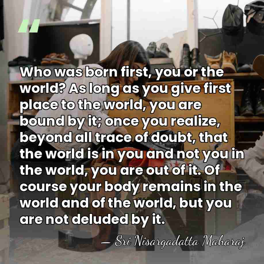 Who was born first, you or the world? As long as you&hellip; - Sri Nisargadatta Maharaj