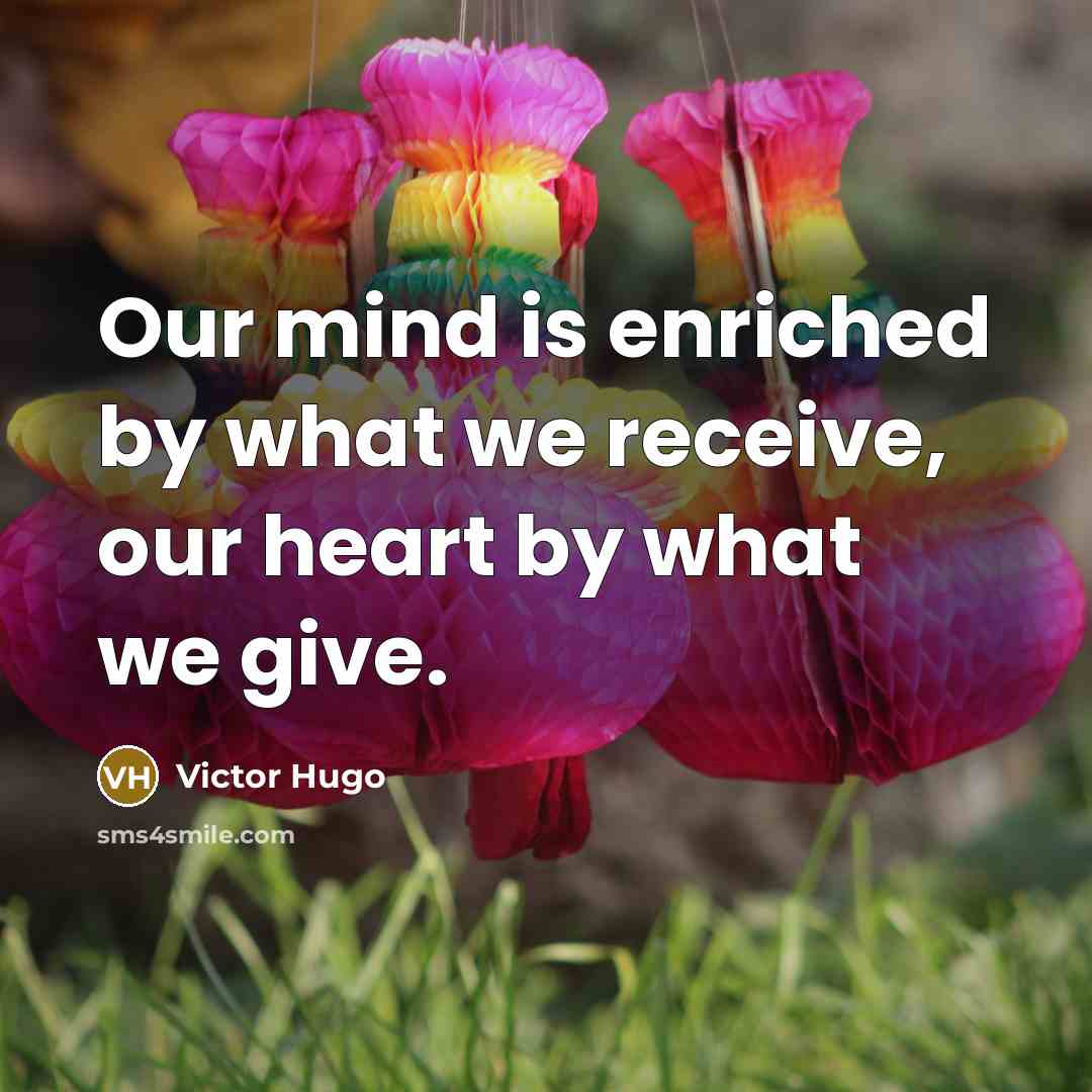 “Our mind is enriched by what we receive, our heart by what we give.” quote by Victor Hugo