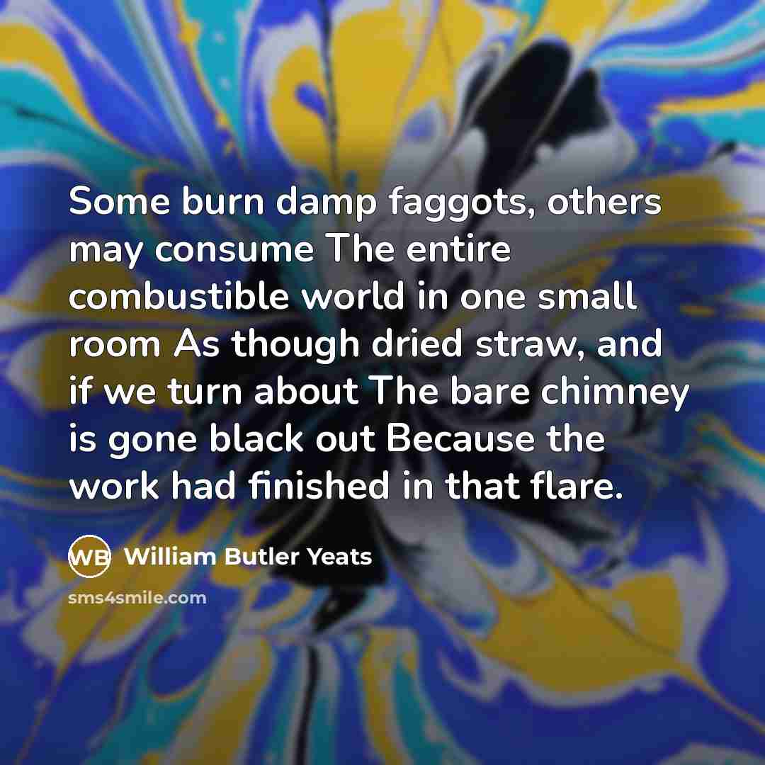 “Some burn damp faggots, others may consume The entire combustible…” quote by William Butler Yeats