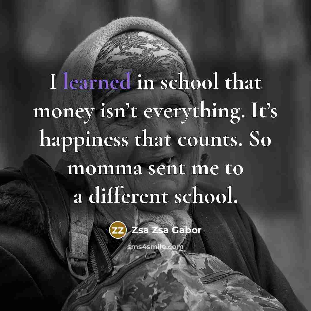 “I learned in school that money isn’t everything. It’s happiness…” quote by Zsa Zsa Gabor