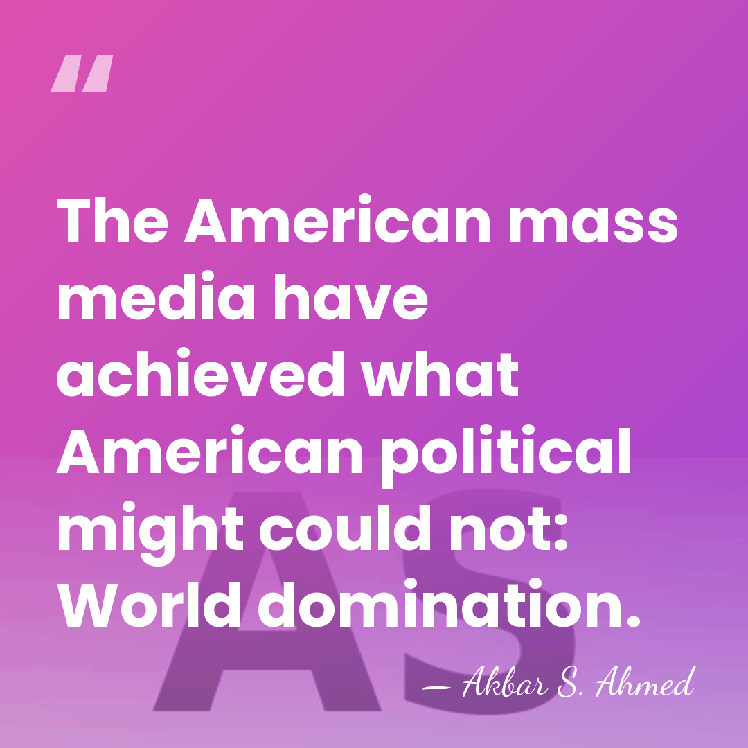 The American mass media have achieved what American political might could not:&hellip; - Akbar S. Ahmed