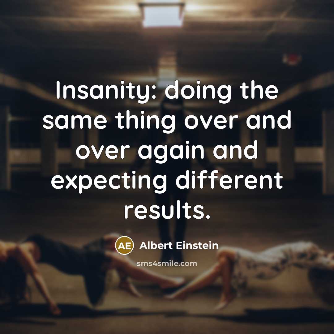 “Insanity: doing the same thing over and over again and expecting different results.” quote by Albert Einstein
