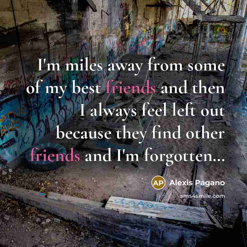 “I'm miles away from some of my best friends and then I always feel left out because they find other friends and I'm forgotten…” quote by Alexis Pagano