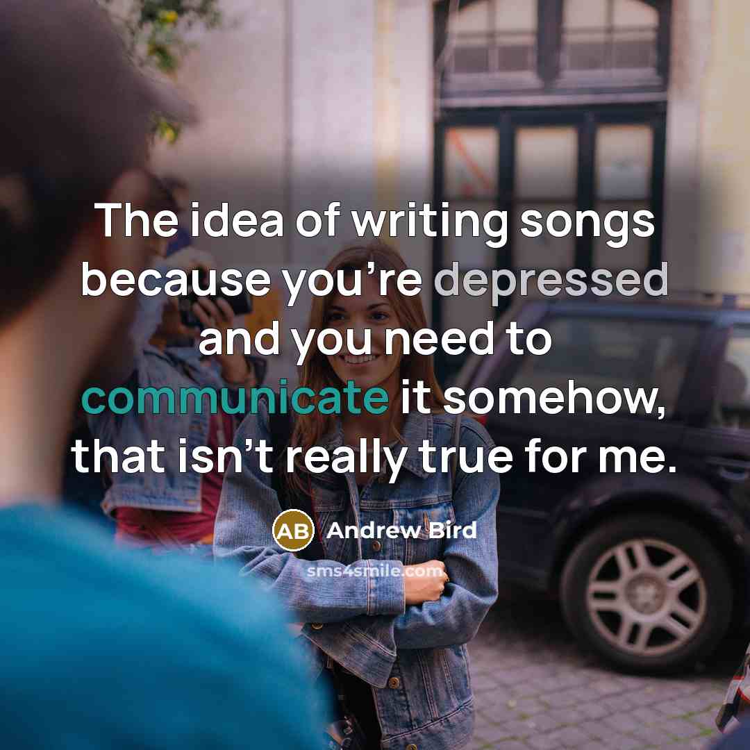 “The idea of writing songs because you're depressed and you…” quote by Andrew Bird