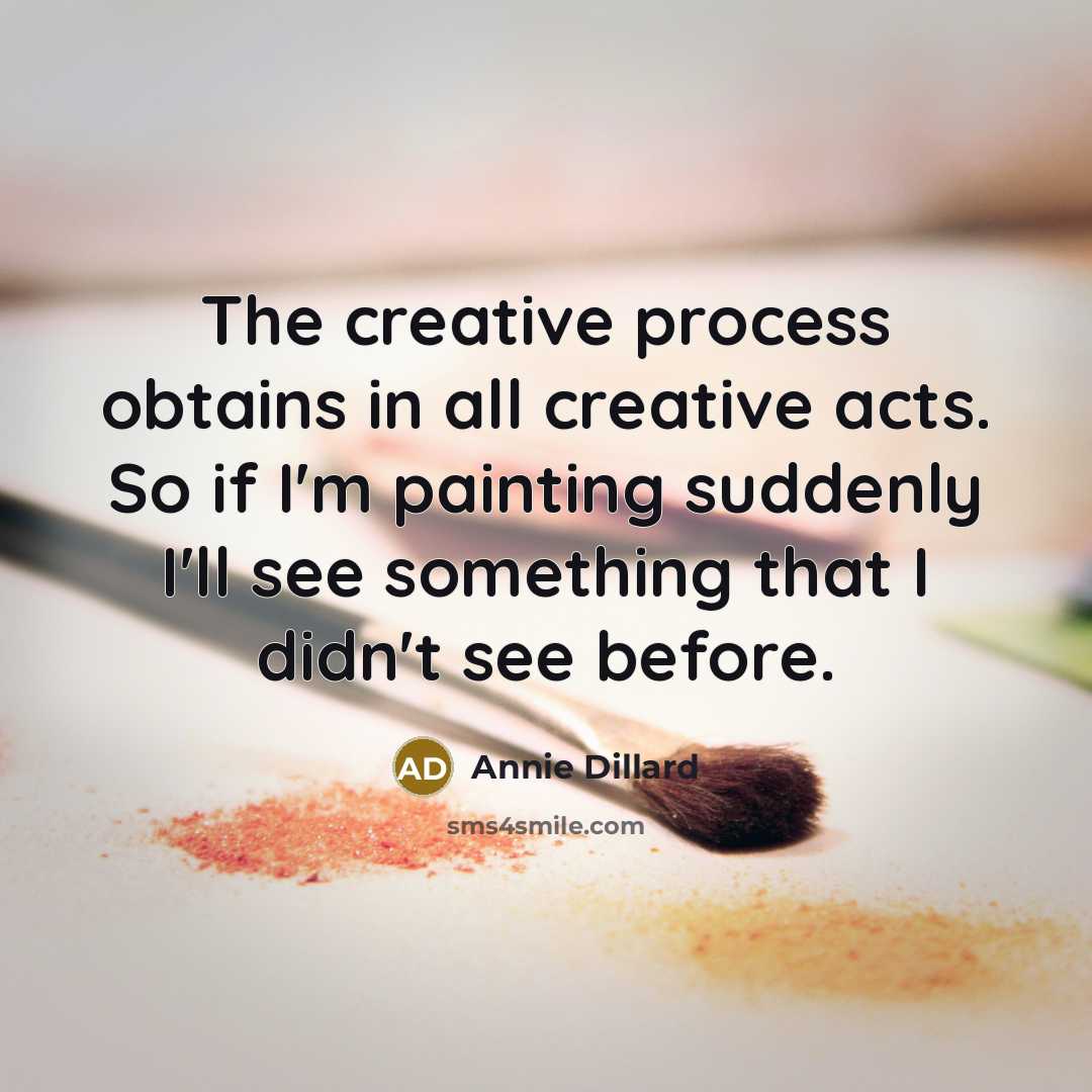 “The creative process obtains in all creative acts. So if I'm painting suddenly I'll see something that I didn't see before.” quote by Annie Dillard