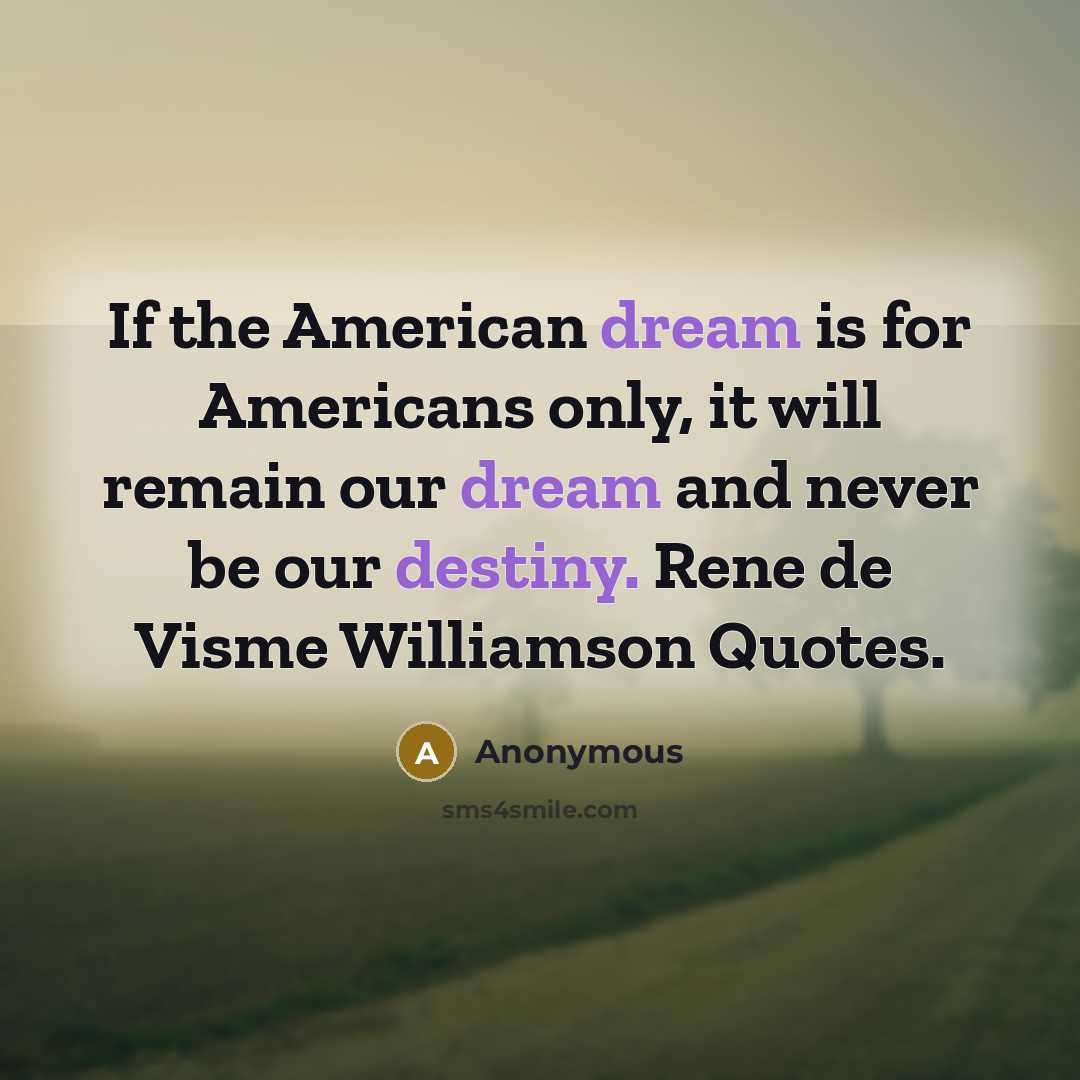“If the American dream is for Americans only, it will remain our dream and never be our destiny. Rene de Visme Williamson Quotes.” quote by Anonymous