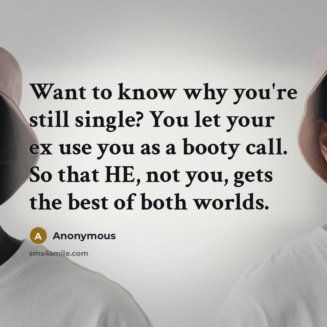 “Want to know why you're still single? You let your ex use you as a booty call. So that HE, not you, gets the best of both worlds.” quote by Anonymous