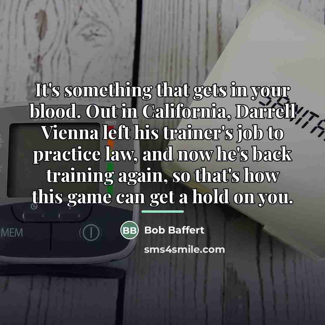 “It's something that gets in your blood. Out in California,…” quote by Bob Baffert