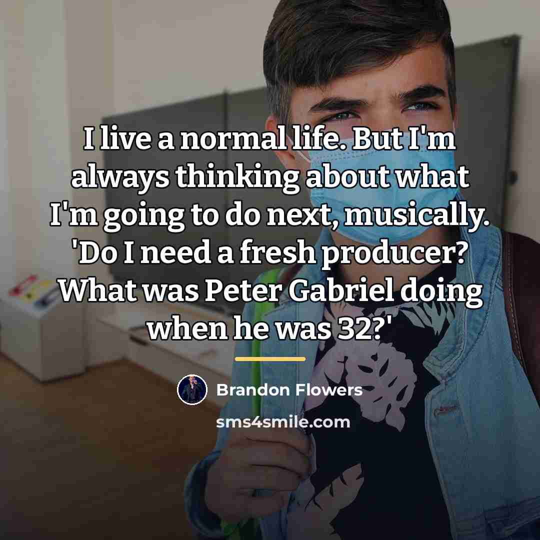 “I live a normal life. But I'm always thinking about…” quote by Brandon Flowers