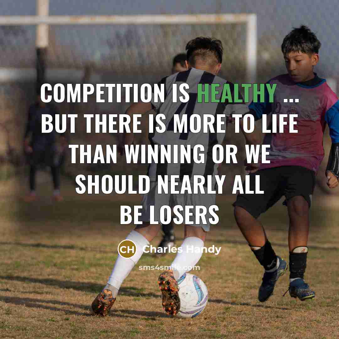 “Competition is healthy ... but there is more to life…” quote by Charles Handy