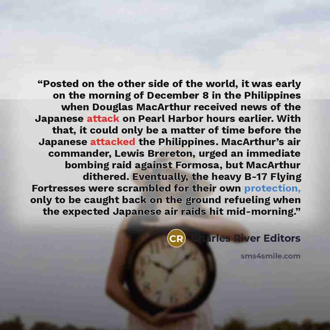 “Posted on the other side of the world, it was early on the morning of December 8 in the Philippines when Douglas MacArthur received news of the Japanese attack on Pearl Harbor hours earlier. With that, it could only be a matter of time before the Japanese attacked the Philippines. MacArthur’s air…” quote by Charles River Editors