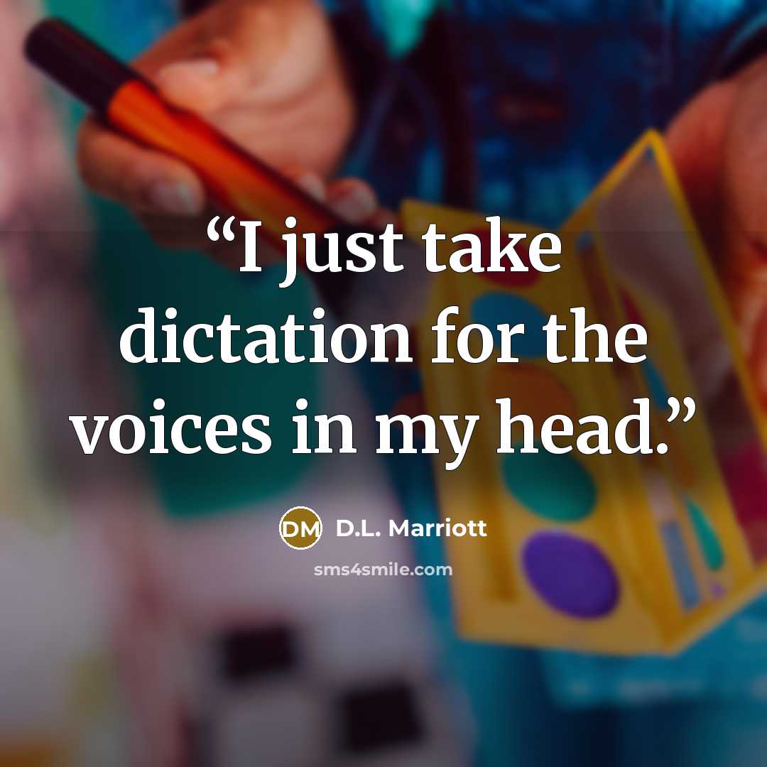 “I just take dictation for the voices in my head.” quote by D.L. Marriott