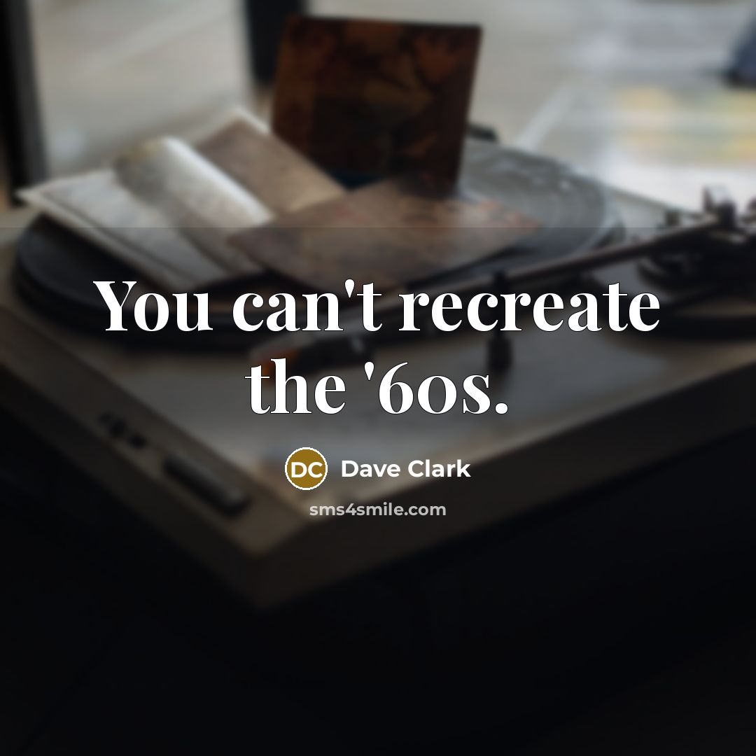 “You can't recreate the '60s.” quote by Dave Clark