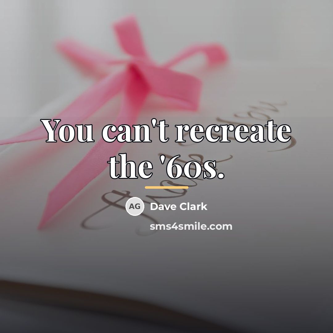 “You can't recreate the '60s.…” quote by Dave Clark