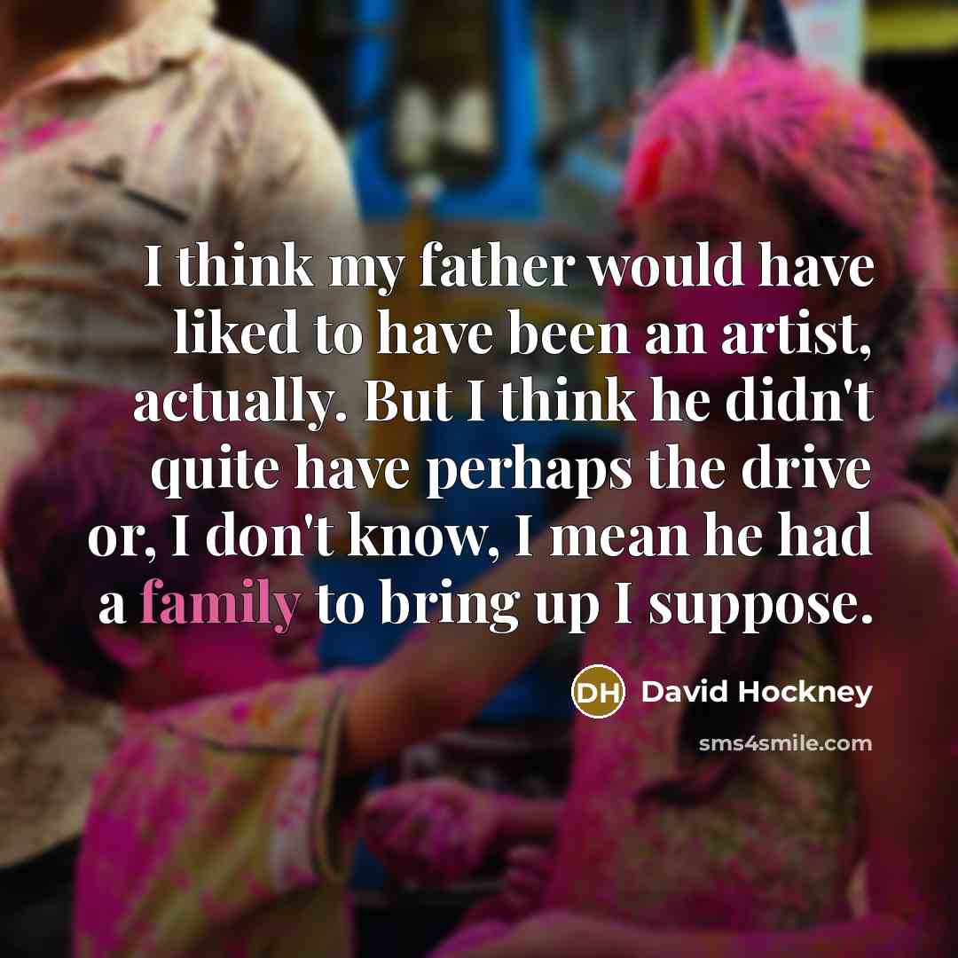 “I think my father would have liked to have been…” quote by David Hockney