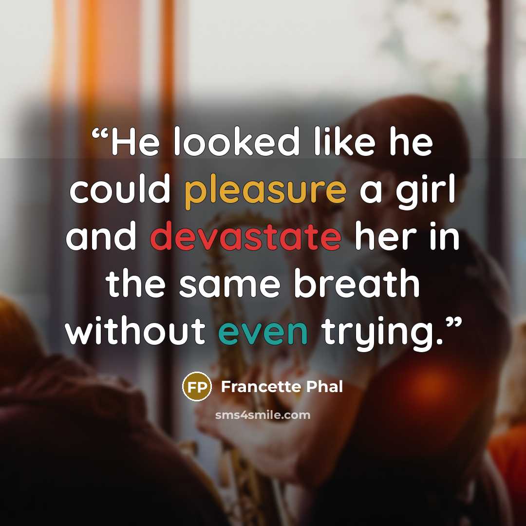 “He looked like he could pleasure a girl and devastate her in the same breath without even trying.” quote by Francette Phal