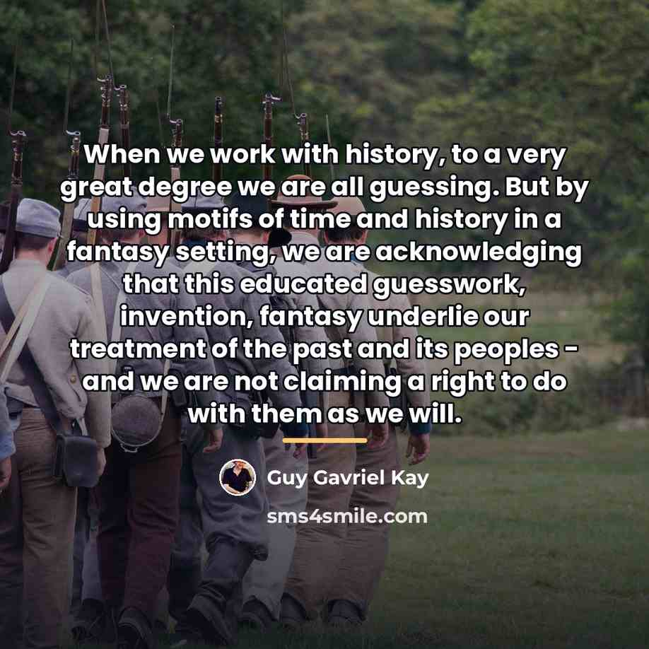 “When we work with history, to a very great degree…” quote by Guy Gavriel Kay