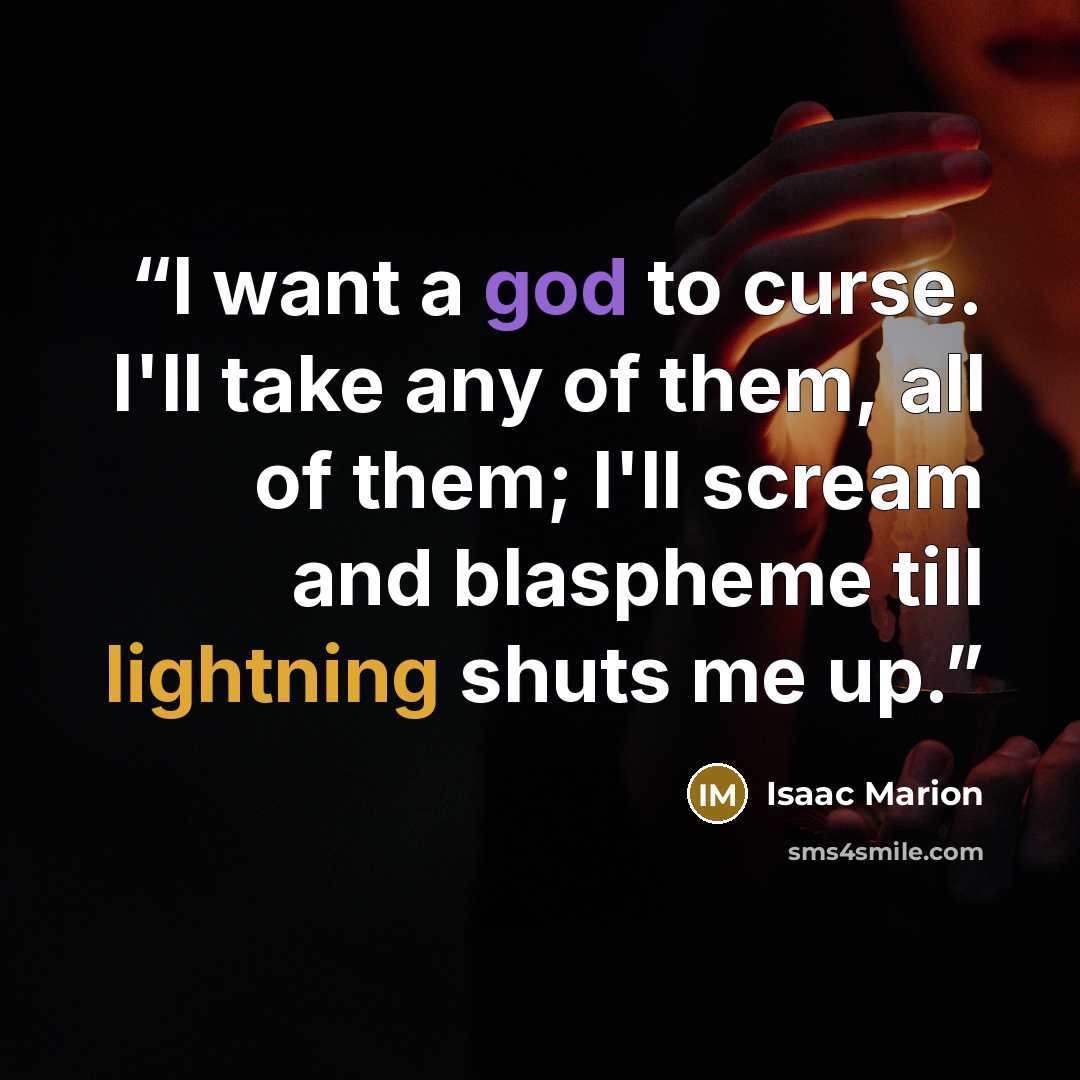 “I want a god to curse. I'll take any of them, all of them; I'll scream and blaspheme till lightning shuts me up.” quote by Isaac Marion