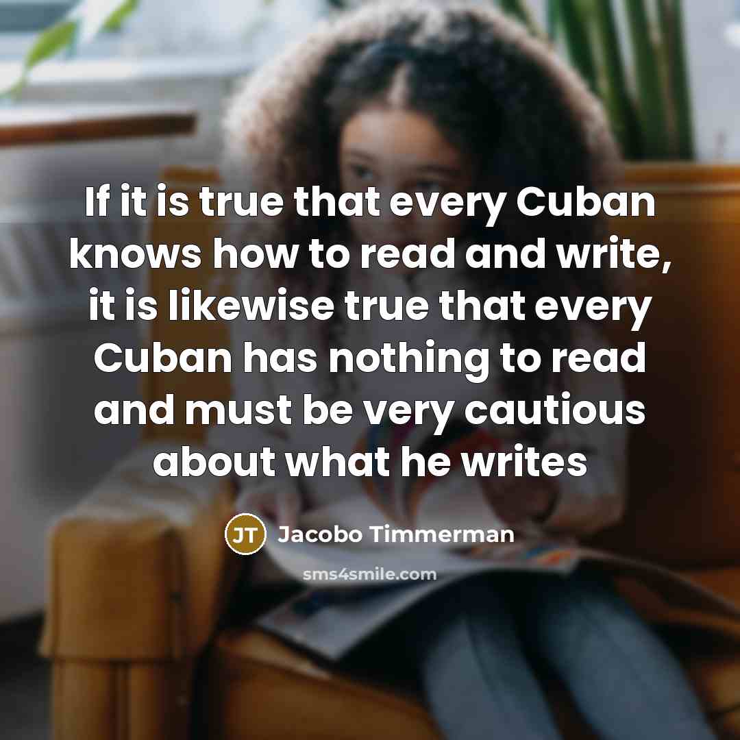 “If it is true that every Cuban knows how to read and write, it is likewise true that every Cuban has nothing to read and must be very cautious about what he writes” quote by Jacobo Timmerman