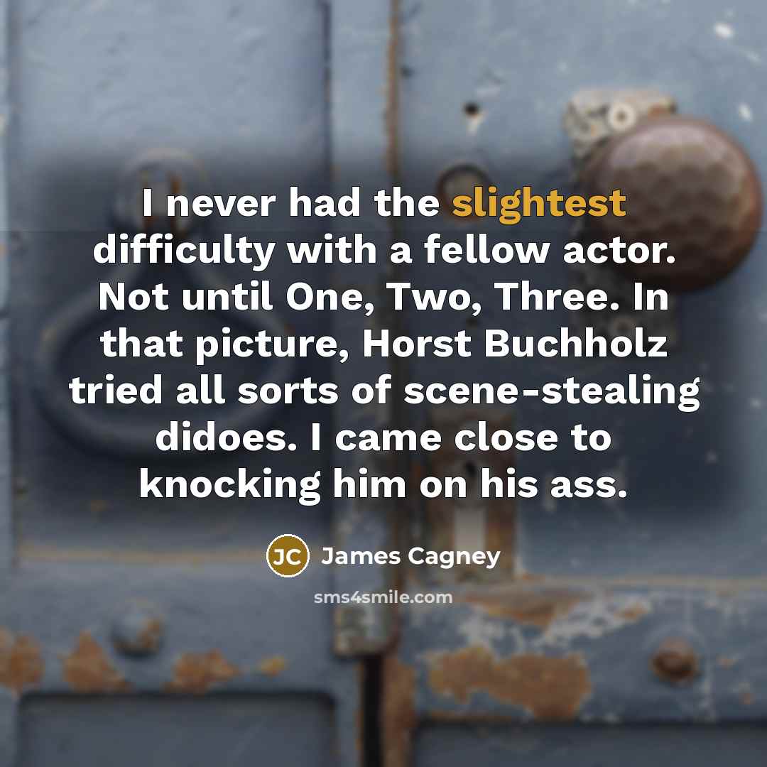 “I never had the slightest difficulty with a fellow actor. Not until One, Two, Three. In that picture, Horst Buchholz tried all sorts of scene-stealing didoes. I came close to knocking him on his ass.” quote by James Cagney