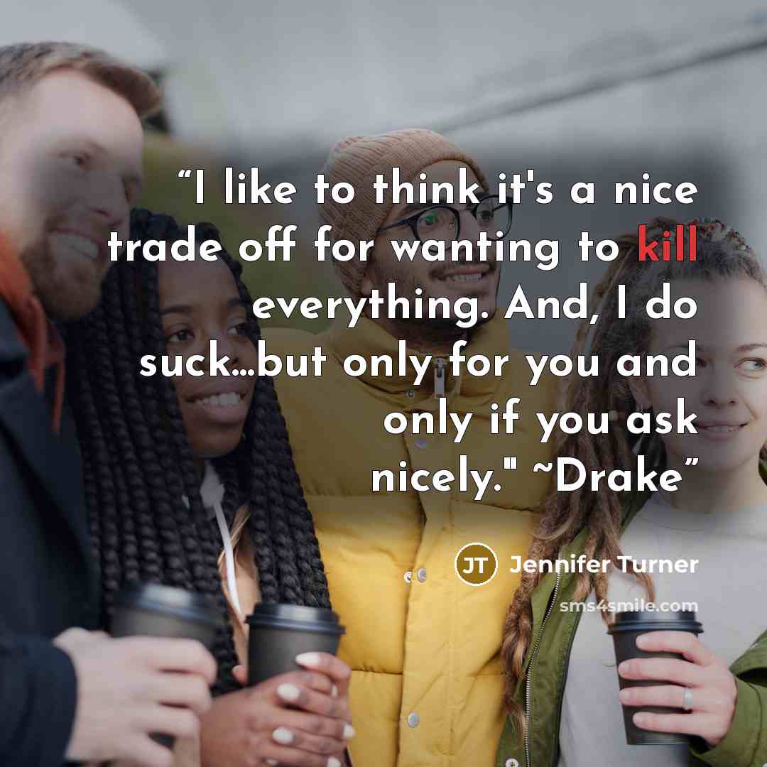 “I like to think it's a nice trade off for wanting to kill everything. And, I do suck...but only for you and only if you ask nicely." ~Drake” quote by Jennifer Turner