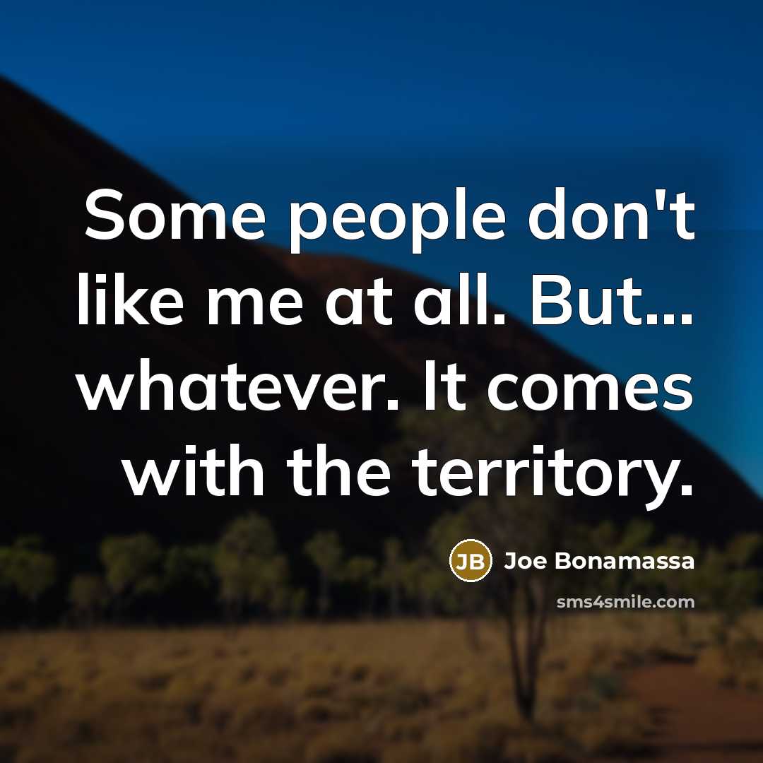 “Some people don't like me at all. But... whatever. It comes with the territory.” quote by Joe Bonamassa