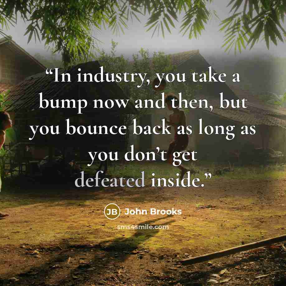 “In industry, you take a bump now and then, but you bounce back as long as you don’t get defeated inside.” quote by John Brooks