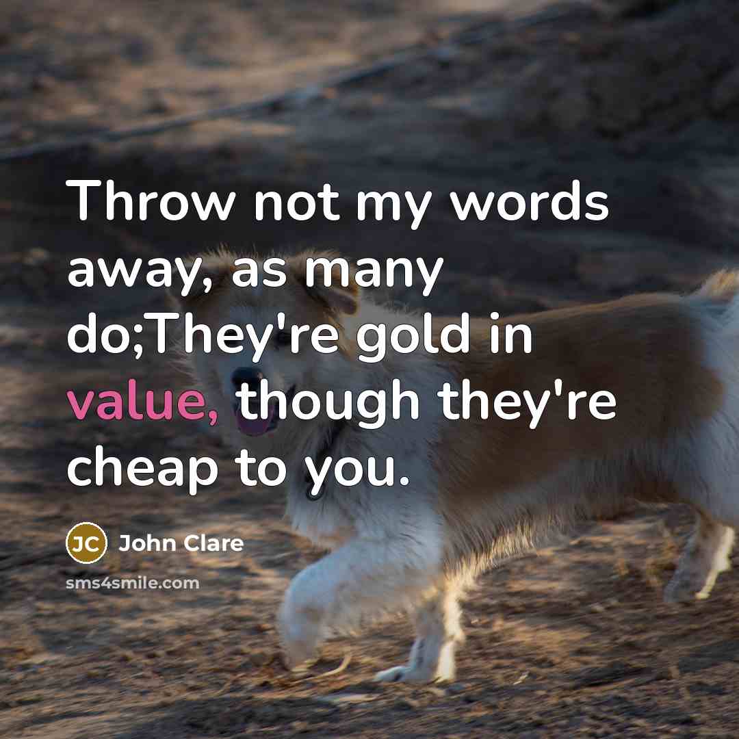 “Throw not my words away, as many do;They're gold in value, though they're cheap to you.” quote by John Clare