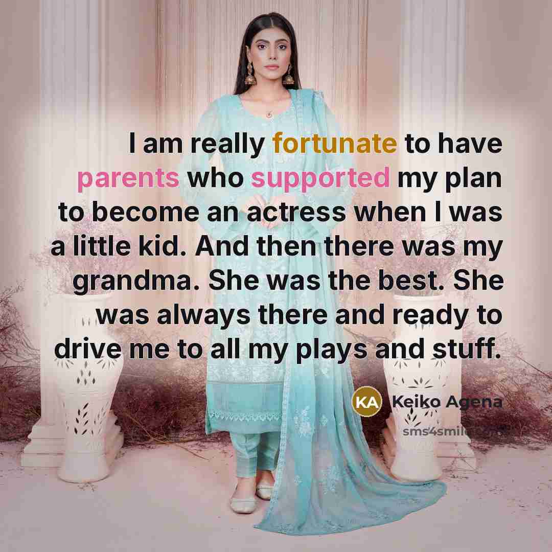 “I am really fortunate to have parents who supported my plan to become an actress when I was a little kid. And then there was my grandma. She was the best. She was always there and ready to drive me to all my plays and stuff.” quote by Keiko Agena