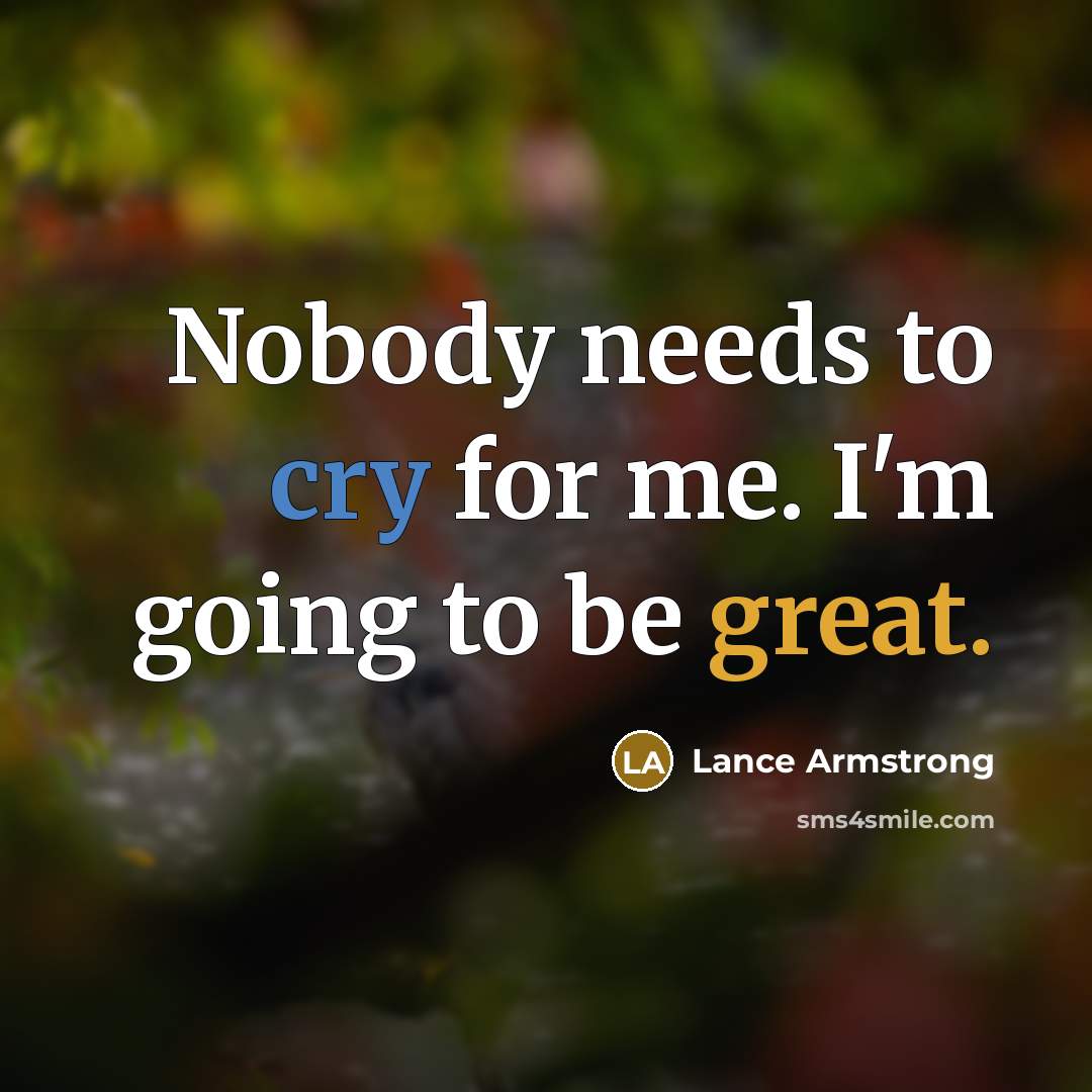 “Nobody needs to cry for me. I'm going to be…” quote by Lance Armstrong