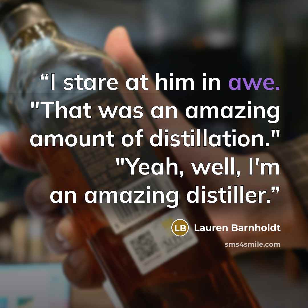 “I stare at him in awe. "That was an amazing amount of distillation." "Yeah, well, I'm an amazing distiller.” quote by Lauren Barnholdt