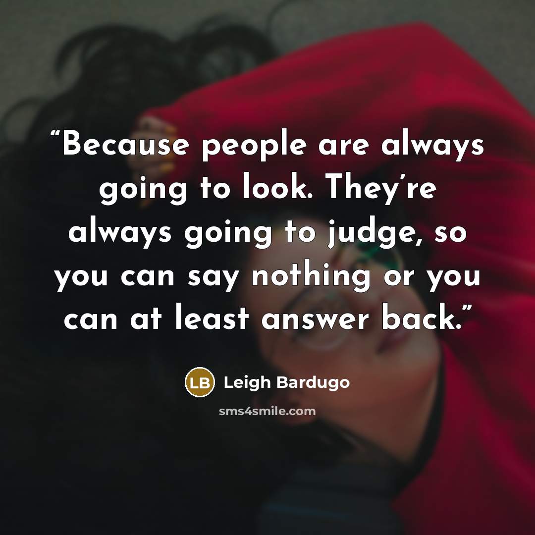 “Because people are always going to look. They’re always going to judge, so you can say nothing or you can at least answer back.” quote by Leigh Bardugo